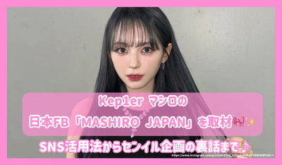 Kep1er マシロの日本FB「MASHIRO JAPAN」を取材！SNS活用法からセンイル企画の裏話まで♪